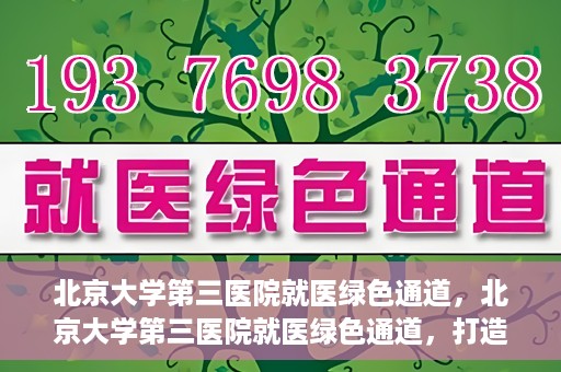 北京大学第三医院就医绿色通道，北京大学第三医院就医绿色通道，打造便捷医疗体验新篇章