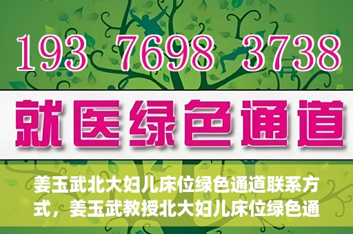 姜玉武北大妇儿床位绿色通道联系方式，姜玉武教授北大妇儿床位绿色通道，联系方式一览