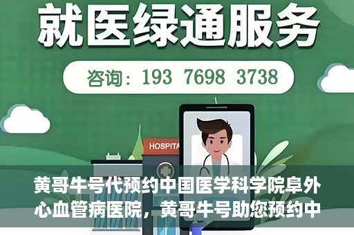 黄哥牛号代预约中国医学科学院阜外心血管病医院，黄哥牛号助您预约中国医学科学院阜外心血管病医院专家号