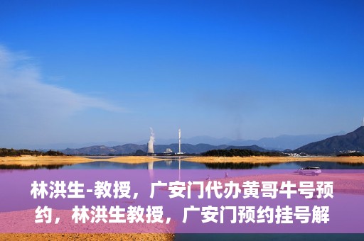 林洪生-教授，广安门代办黄哥牛号预约，林洪生教授，广安门预约挂号解析与解读