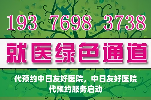 代预约中日友好医院，中日友好医院代预约服务启动