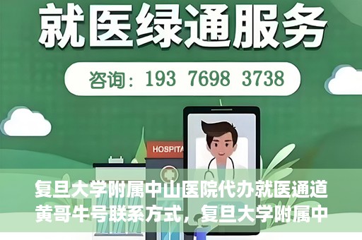 复旦大学附属中山医院代办就医通道黄哥牛号联系方式，复旦大学附属中山医院就医通道代办服务，黄哥牛号联系方式揭秘
