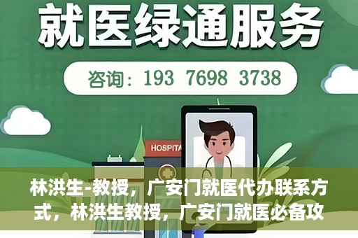 林洪生-教授，广安门就医代办联系方式，林洪生教授，广安门就医必备攻略，快速联系代办服务