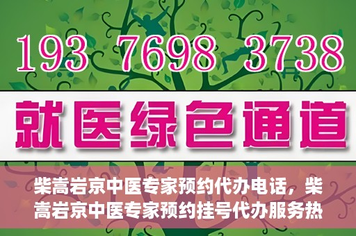 柴嵩岩京中医专家预约代办电话，柴嵩岩京中医专家预约挂号代办服务热线