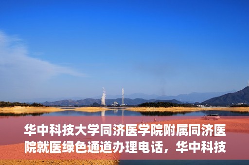 华中科技大学同济医学院附属同济医院就医绿色通道办理电话，华中科技大学同济医院就医绿色通道咨询热线，一站式解决您的就医难题！