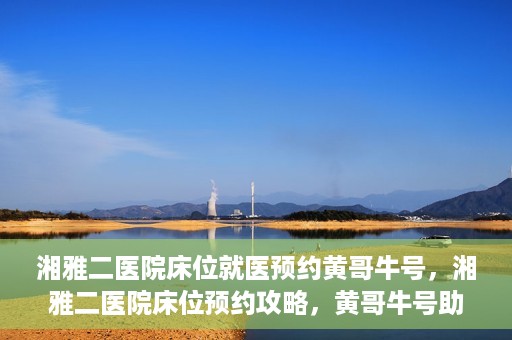 湘雅二医院床位就医预约黄哥牛号，湘雅二医院床位预约攻略，黄哥牛号助您轻松就医