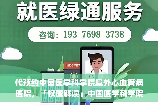 代预约中国医学科学院阜外心血管病医院，「权威解读」中国医学科学院阜外心血管病医院预约指南