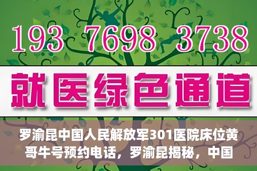 罗渝昆中国人民解放军301医院床位黄哥牛号预约电话，罗渝昆揭秘，中国人民解放军301医院床位预约攻略及黄哥牛号预约电话揭秘