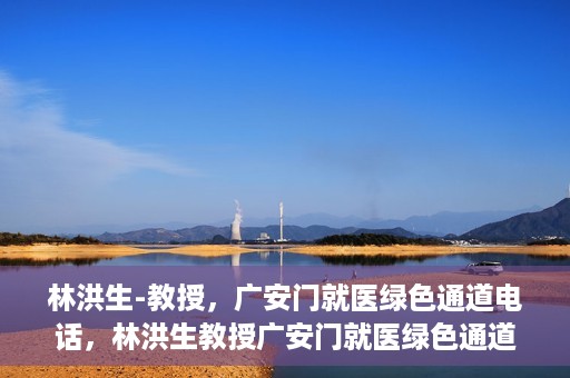 林洪生-教授，广安门就医绿色通道电话，林洪生教授广安门就医绿色通道专线电话揭秘