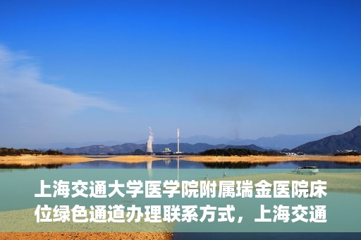 上海交通大学医学院附属瑞金医院床位绿色通道办理联系方式，上海交通大学瑞金医院床位绿色通道办理指南，联系方式与办理流程详解