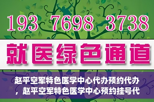 赵平空军特色医学中心代办预约代办，赵平空军特色医学中心预约挂号代办服务解析