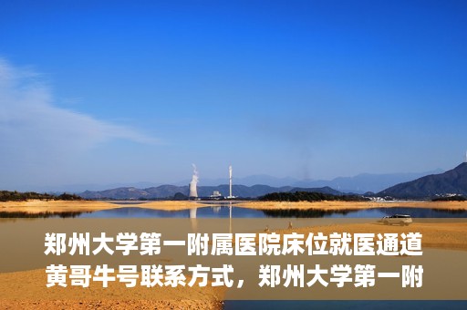 郑州大学第一附属医院床位就医通道黄哥牛号联系方式，郑州大学第一附属医院床位就医通道，黄哥牛号联系方式揭秘