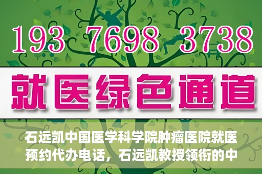 石远凯中国医学科学院肿瘤医院就医预约代办电话，石远凯教授领衔的中国医学科学院肿瘤医院就医预约咨询热线
