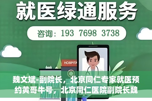 魏文斌-副院长，北京同仁专家就医预约黄哥牛号，北京同仁医院副院长魏文斌，专家预约背后的故事与黄哥牛号揭秘