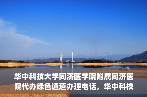 华中科技大学同济医学院附属同济医院代办绿色通道办理电话，华中科技大学同济医院绿色通道办理电话及代办服务简介