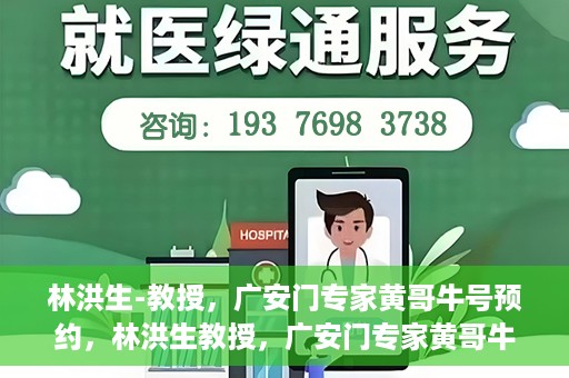 林洪生-教授，广安门专家黄哥牛号预约，林洪生教授，广安门专家黄哥牛号预约解析