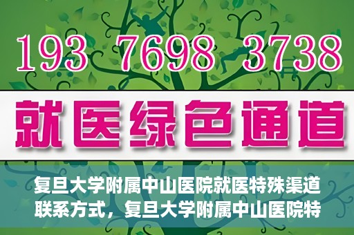 复旦大学附属中山医院就医特殊渠道联系方式，复旦大学附属中山医院特殊渠道就医联系方式指南
