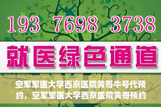 空军军医大学西京医院黄哥牛号代预约，空军军医大学西京医院黄哥预约挂号新通道开启
