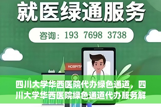 四川大学华西医院代办绿色通道，四川大学华西医院绿色通道代办服务解析