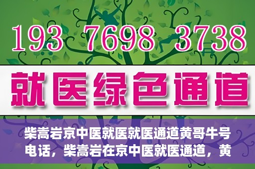 柴嵩岩京中医就医就医通道黄哥牛号电话，柴嵩岩在京中医就医通道，黄哥牛号联系电话解读