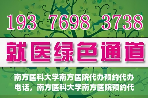 南方医科大学南方医院代办预约代办电话，南方医科大学南方医院预约代办服务热线解析