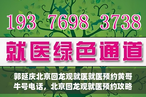 郭延庆北京回龙观就医就医预约黄哥牛号电话，北京回龙观就医预约攻略，郭延庆医生预约电话及黄哥牛号全解析