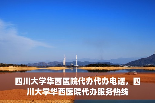 四川大学华西医院代办代办电话，四川大学华西医院代办服务热线