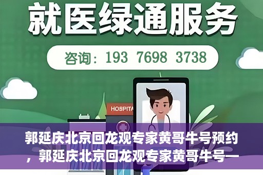 郭延庆北京回龙观专家黄哥牛号预约，郭延庆北京回龙观专家黄哥牛号——预约挂号攻略