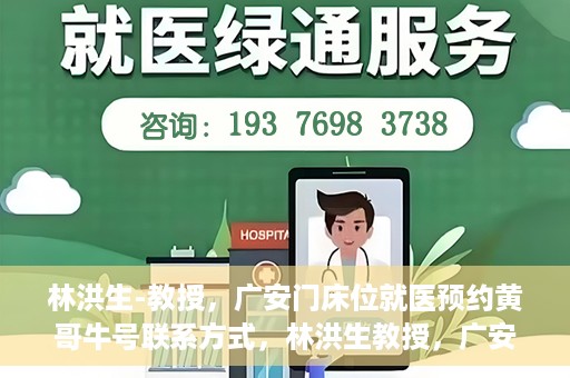 林洪生-教授，广安门床位就医预约黄哥牛号联系方式，林洪生教授，广安门就医预约床位攻略及黄哥牛号联系方式揭秘