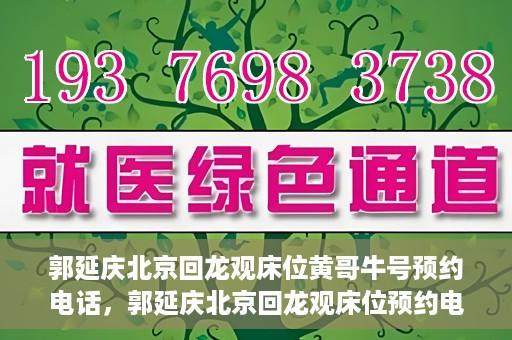 郭延庆北京回龙观床位黄哥牛号预约电话，郭延庆北京回龙观床位预约电话及黄哥牛号预约攻略