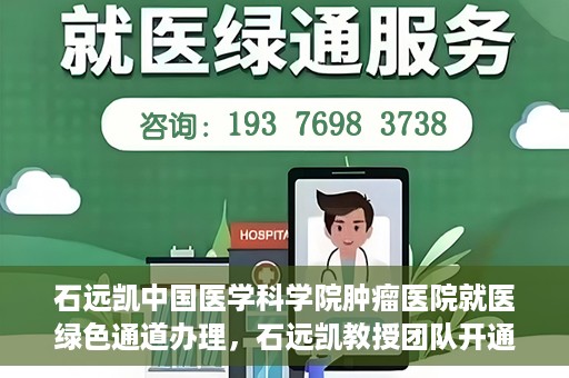 石远凯中国医学科学院肿瘤医院就医绿色通道办理，石远凯教授团队开通中国医学科学院肿瘤医院就医绿色通道办理服务