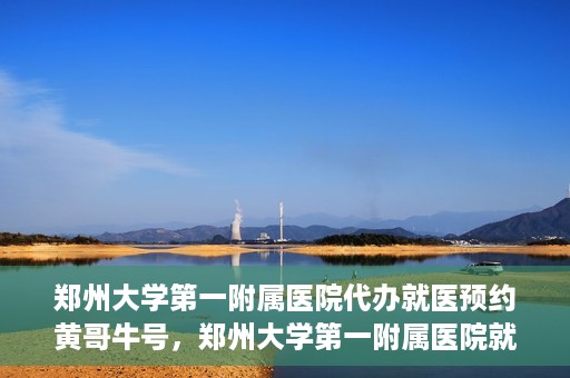 郑州大学第一附属医院代办就医预约黄哥牛号，郑州大学第一附属医院就医预约代办服务，黄哥牛号助您轻松挂号就医