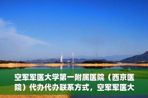 空军军医大学第一附属医院（西京医院）代办代办联系方式，空军军医大学第一附属医院（西京医院）代办服务联系方式揭秘