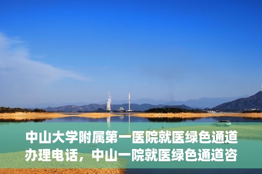 中山大学附属第一医院就医绿色通道办理电话，中山一院就医绿色通道咨询热线及办理指南
