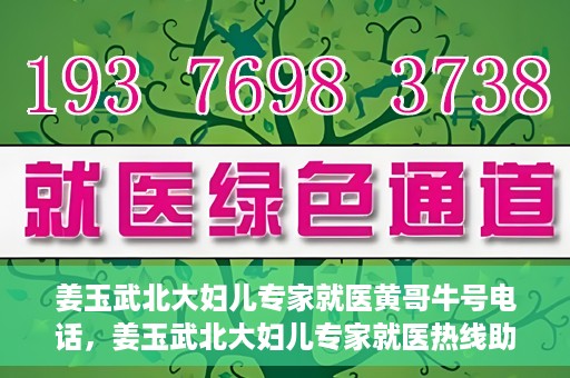 姜玉武北大妇儿专家就医黄哥牛号电话，姜玉武北大妇儿专家就医热线助黄哥牛号电话预约挂号