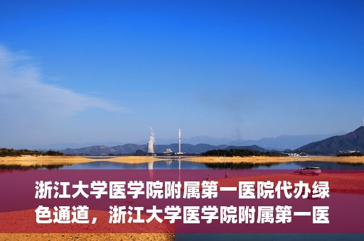 浙江大学医学院附属第一医院代办绿色通道，浙江大学医学院附属第一医院，绿色通道代办服务解读
