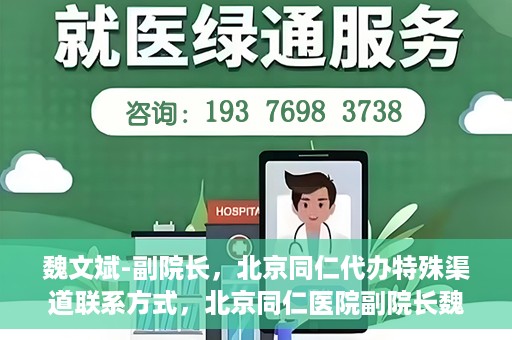 魏文斌-副院长，北京同仁代办特殊渠道联系方式，北京同仁医院副院长魏文斌的特殊渠道联系方式揭秘