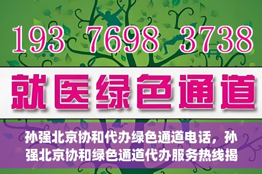 孙强北京协和代办绿色通道电话，孙强北京协和绿色通道代办服务热线揭秘