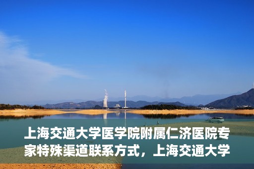 上海交通大学医学院附属仁济医院专家特殊渠道联系方式，上海交通大学医学院附属仁济医院专家特殊渠道联系方式详解