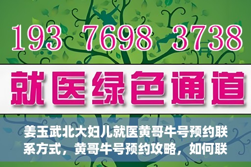 姜玉武北大妇儿就医黄哥牛号预约联系方式，黄哥牛号预约攻略，如何联系姜玉武医生在北大妇儿的预约联系方式