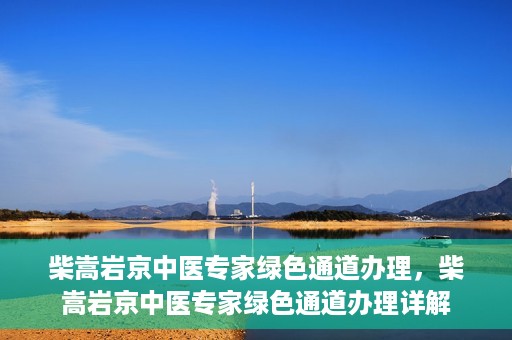 柴嵩岩京中医专家绿色通道办理，柴嵩岩京中医专家绿色通道办理详解