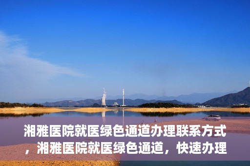 湘雅医院就医绿色通道办理联系方式，湘雅医院就医绿色通道，快速办理联系方式全攻略