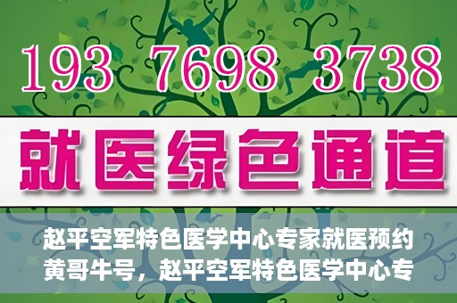 赵平空军特色医学中心专家就医预约黄哥牛号，赵平空军特色医学中心专家黄哥牛号预约解读
