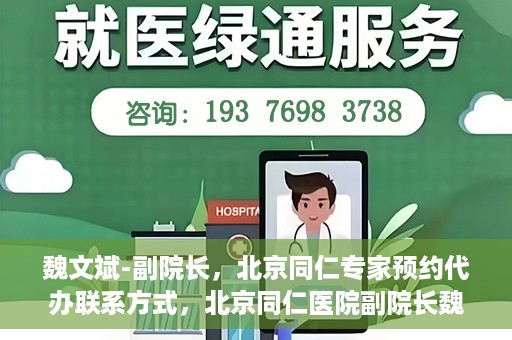 魏文斌-副院长，北京同仁专家预约代办联系方式，北京同仁医院副院长魏文斌专家预约联系方式及代办服务指南