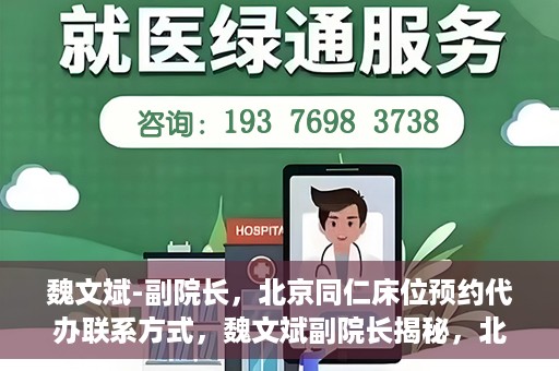 魏文斌-副院长，北京同仁床位预约代办联系方式，魏文斌副院长揭秘，北京同仁医院床位预约代办的权威联系方式