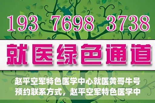赵平空军特色医学中心就医黄哥牛号预约联系方式，赵平空军特色医学中心就医挂号攻略，黄哥牛号预约联系方式揭秘
