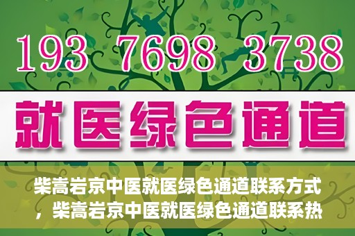 柴嵩岩京中医就医绿色通道联系方式，柴嵩岩京中医就医绿色通道联系热线及指南