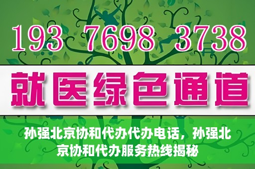 孙强北京协和代办代办电话，孙强北京协和代办服务热线揭秘