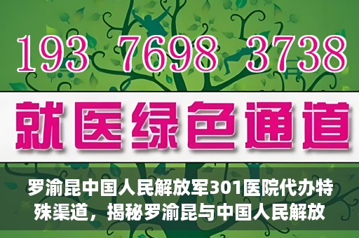 罗渝昆中国人民解放军301医院代办特殊渠道，揭秘罗渝昆与中国人民解放军301医院特殊渠道代办内幕