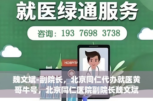 魏文斌-副院长，北京同仁代办就医黄哥牛号，北京同仁医院副院长魏文斌，就医黄哥牛号的背后故事